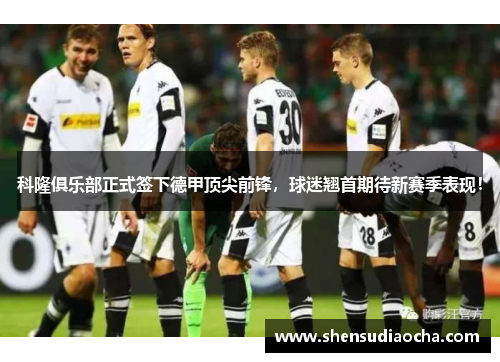 科隆俱乐部正式签下德甲顶尖前锋，球迷翘首期待新赛季表现！