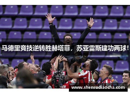 马德里竞技逆转胜赫塔菲，苏亚雷斯建功两球！