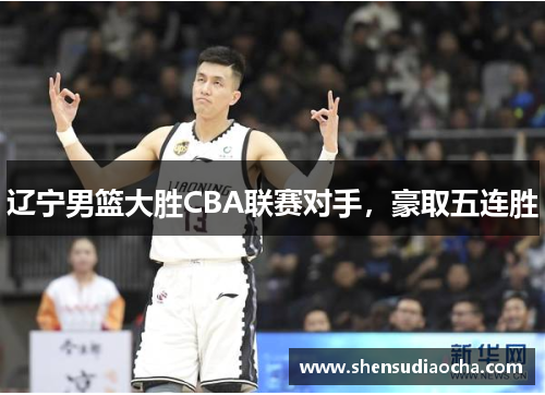 辽宁男篮大胜CBA联赛对手，豪取五连胜