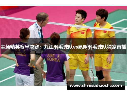 主场精英赛半决赛：九江羽毛球队vs昆明羽毛球队独家直播
