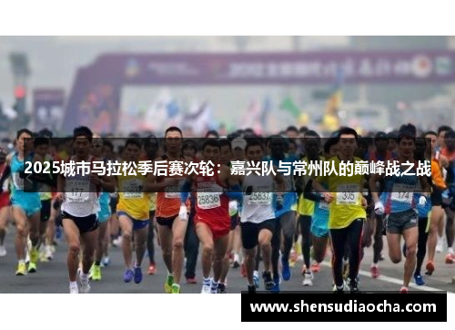 2025城市马拉松季后赛次轮：嘉兴队与常州队的巅峰战之战