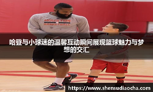 哈登与小球迷的温馨互动瞬间展现篮球魅力与梦想的交汇