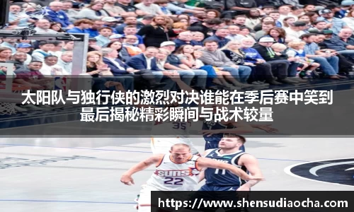 太阳队与独行侠的激烈对决谁能在季后赛中笑到最后揭秘精彩瞬间与战术较量