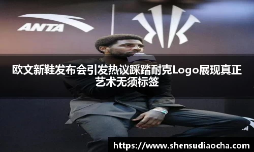欧文新鞋发布会引发热议踩踏耐克Logo展现真正艺术无须标签